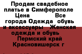  Продам свадебное платье в Симферополе › Цена ­ 25 000 - Все города Одежда, обувь и аксессуары » Женская одежда и обувь   . Пермский край,Красновишерск г.